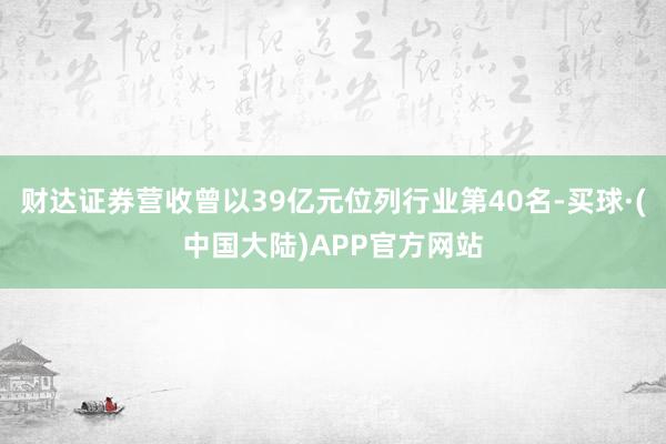 财达证券营收曾以39亿元位列行业第40名-买球·(中国大陆)APP官方网站