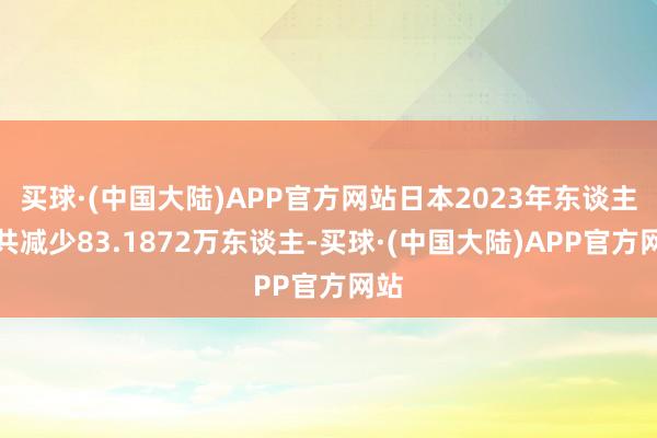 买球·(中国大陆)APP官方网站日本2023年东谈主口共减少83.1872万东谈主-买球·(中国大陆)APP官方网站