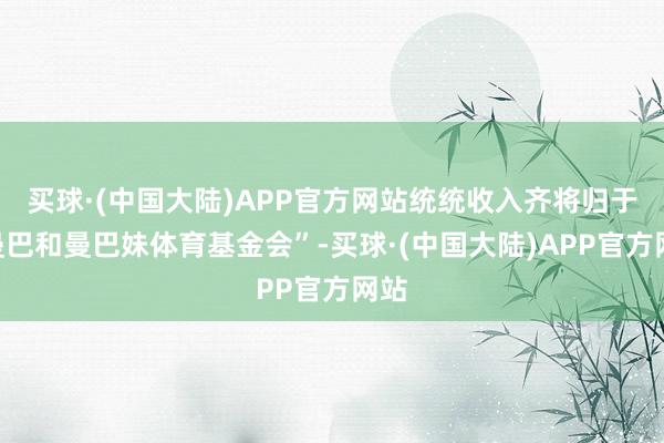 买球·(中国大陆)APP官方网站统统收入齐将归于“曼巴和曼巴妹体育基金会”-买球·(中国大陆)APP官方网站