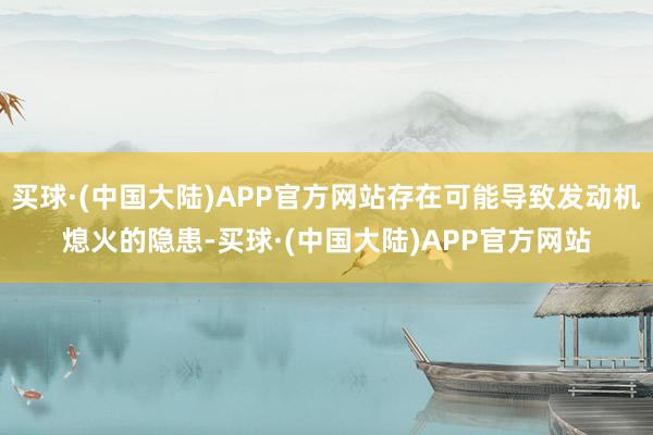 买球·(中国大陆)APP官方网站存在可能导致发动机熄火的隐患-买球·(中国大陆)APP官方网站