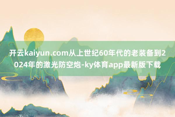 开云kaiyun.com从上世纪60年代的老装备到2024年的激光防空炮-ky体育app最新版下载