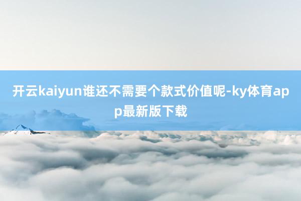 开云kaiyun谁还不需要个款式价值呢-ky体育app最新版下载