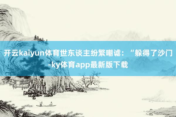 开云kaiyun体育世东谈主纷繁嘲谑：“躲得了沙门-ky体育app最新版下载
