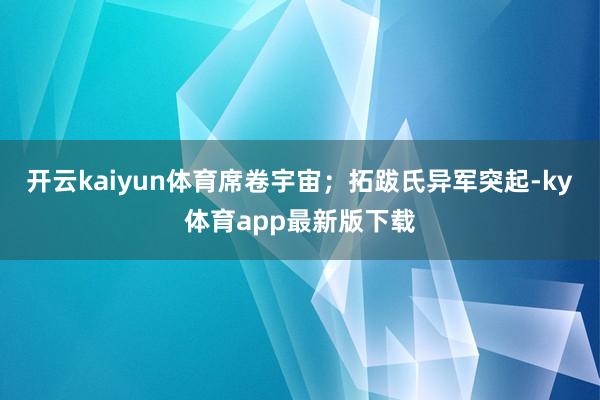 开云kaiyun体育席卷宇宙；拓跋氏异军突起-ky体育app最新版下载