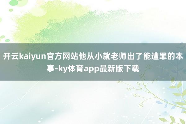 开云kaiyun官方网站他从小就老师出了能遭罪的本事-ky体育app最新版下载