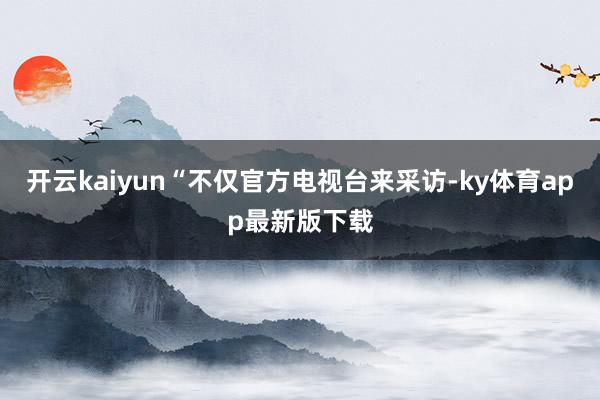 开云kaiyun“不仅官方电视台来采访-ky体育app最新版下载