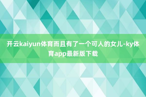 开云kaiyun体育而且有了一个可人的女儿-ky体育app最新版下载