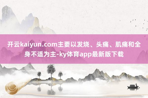 开云kaiyun.com主要以发烧、头痛、肌痛和全身不适为主-ky体育app最新版下载