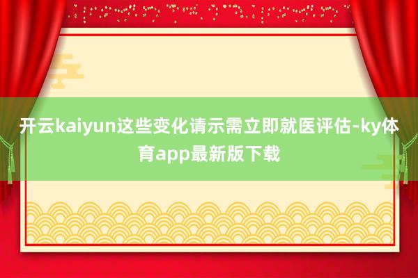 开云kaiyun这些变化请示需立即就医评估-ky体育app最新版下载