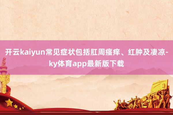 开云kaiyun常见症状包括肛周瘙痒、红肿及凄凉-ky体育app最新版下载