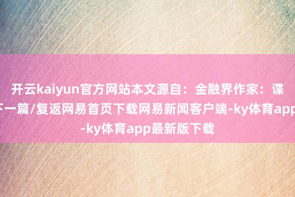 开云kaiyun官方网站本文源自：金融界作家：谍报员/阅读下一篇/复返网易首页下载网易新闻客户端-ky体育app最新版下载