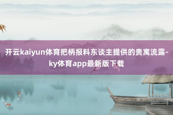 开云kaiyun体育把柄报料东谈主提供的贵寓流露-ky体育app最新版下载