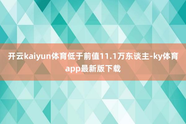 开云kaiyun体育低于前值11.1万东谈主-ky体育app最新版下载
