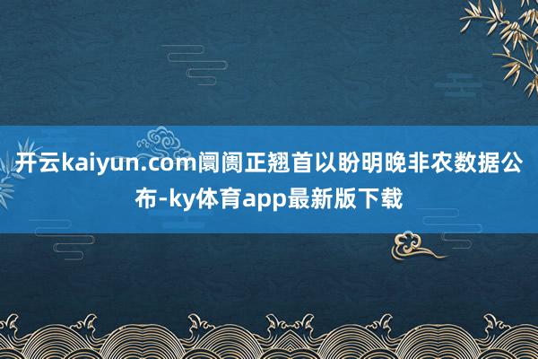 开云kaiyun.com阛阓正翘首以盼明晚非农数据公布-ky体育app最新版下载
