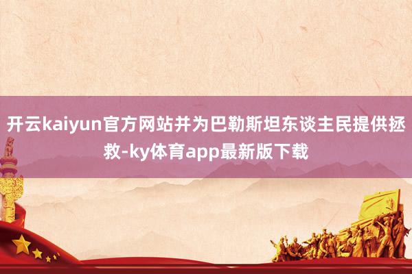 开云kaiyun官方网站并为巴勒斯坦东谈主民提供拯救-ky体育app最新版下载