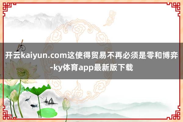 开云kaiyun.com这使得贸易不再必须是零和博弈-ky体育app最新版下载