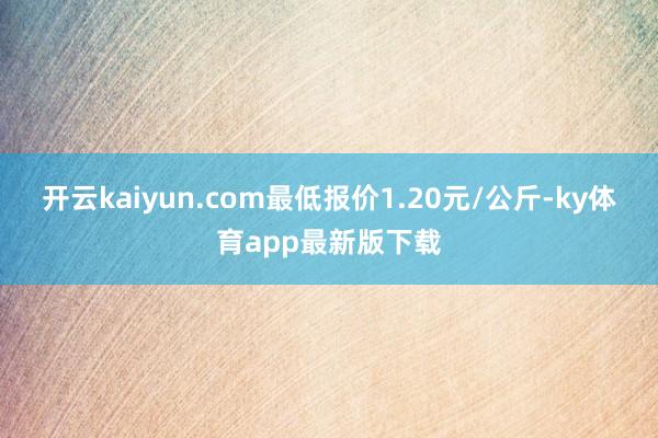 开云kaiyun.com最低报价1.20元/公斤-ky体育app最新版下载