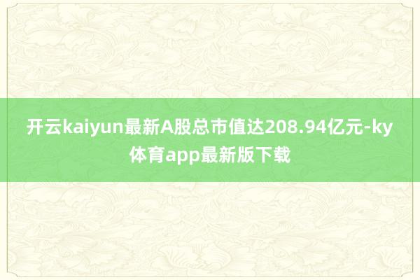 开云kaiyun最新A股总市值达208.94亿元-ky体育app最新版下载