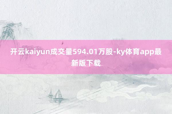开云kaiyun成交量594.01万股-ky体育app最新版下载