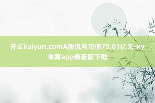 开云kaiyun.comA股流畅市值79.01亿元-ky体育app最新版下载