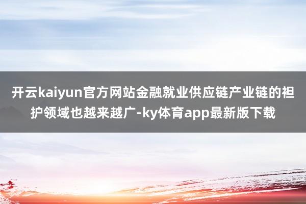 开云kaiyun官方网站金融就业供应链产业链的袒护领域也越来越广-ky体育app最新版下载