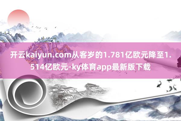 开云kaiyun.com从客岁的1.781亿欧元降至1.514亿欧元-ky体育app最新版下载