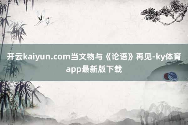 开云kaiyun.com当文物与《论语》再见-ky体育app最新版下载