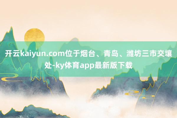 开云kaiyun.com位于烟台、青岛、潍坊三市交壤处-ky体育app最新版下载