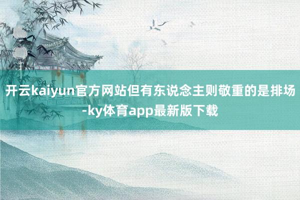 开云kaiyun官方网站但有东说念主则敬重的是排场-ky体育app最新版下载