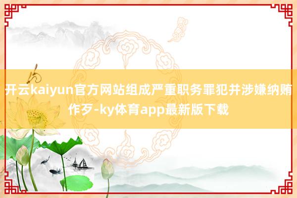 开云kaiyun官方网站组成严重职务罪犯并涉嫌纳贿作歹-ky体育app最新版下载