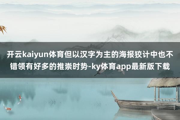 开云kaiyun体育但以汉字为主的海报狡计中也不错领有好多的推崇时势-ky体育app最新版下载