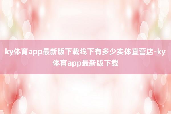 ky体育app最新版下载线下有多少实体直营店-ky体育app最新版下载