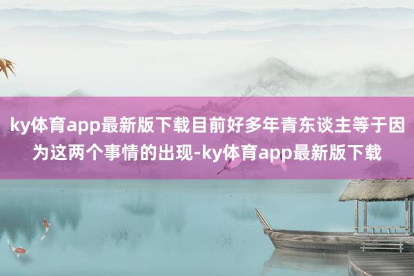 ky体育app最新版下载目前好多年青东谈主等于因为这两个事情的出现-ky体育app最新版下载