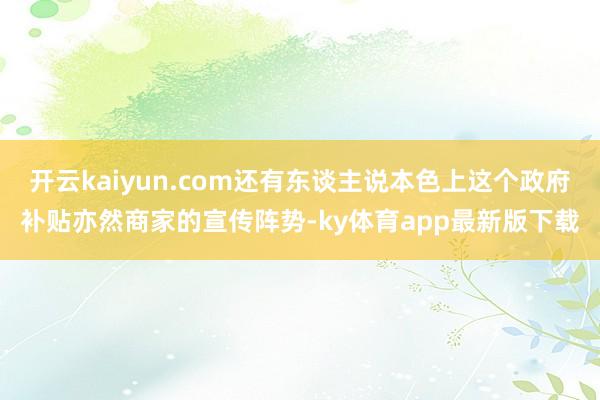 开云kaiyun.com还有东谈主说本色上这个政府补贴亦然商家的宣传阵势-ky体育app最新版下载