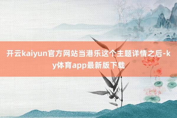 开云kaiyun官方网站当港乐这个主题详情之后-ky体育app最新版下载