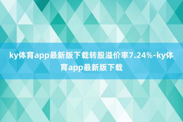 ky体育app最新版下载转股溢价率7.24%-ky体育app最新版下载