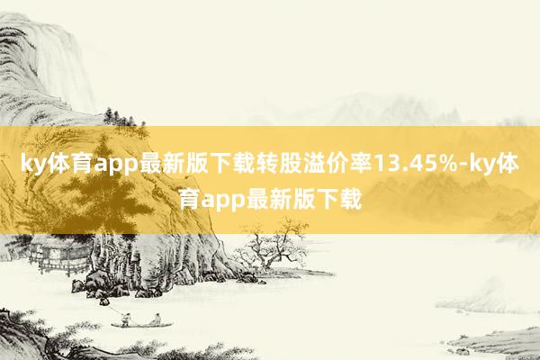 ky体育app最新版下载转股溢价率13.45%-ky体育app最新版下载