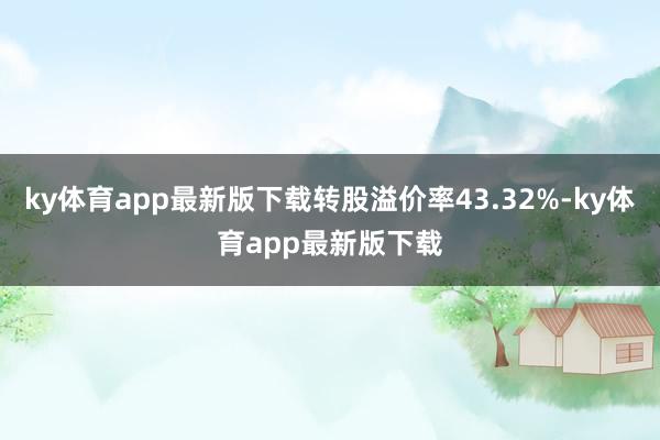 ky体育app最新版下载转股溢价率43.32%-ky体育app最新版下载
