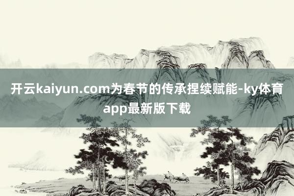开云kaiyun.com为春节的传承捏续赋能-ky体育app最新版下载