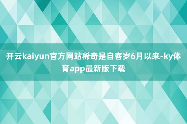 开云kaiyun官方网站稀奇是自客岁6月以来-ky体育app最新版下载