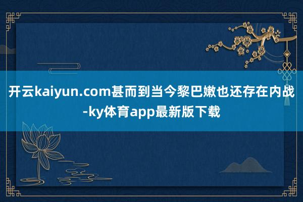 开云kaiyun.com甚而到当今黎巴嫩也还存在内战-ky体育app最新版下载