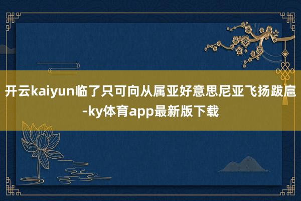 开云kaiyun临了只可向从属亚好意思尼亚飞扬跋扈-ky体育app最新版下载
