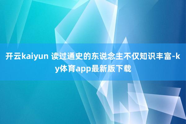 开云kaiyun 读过通史的东说念主不仅知识丰富-ky体育app最新版下载