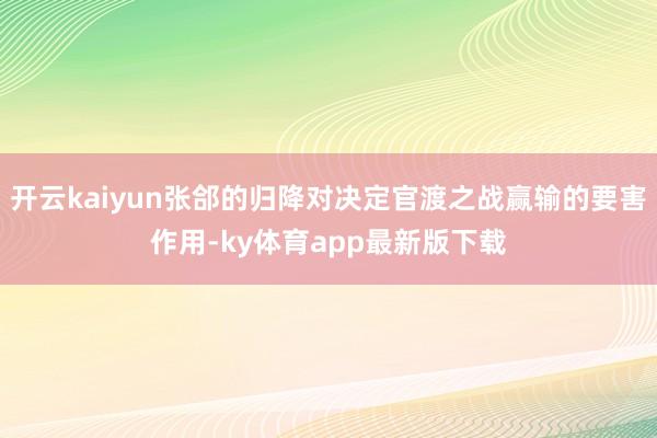 开云kaiyun张郃的归降对决定官渡之战赢输的要害作用-ky体育app最新版下载