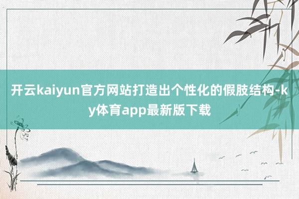 开云kaiyun官方网站打造出个性化的假肢结构-ky体育app最新版下载