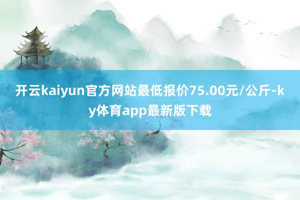 开云kaiyun官方网站最低报价75.00元/公斤-ky体育app最新版下载