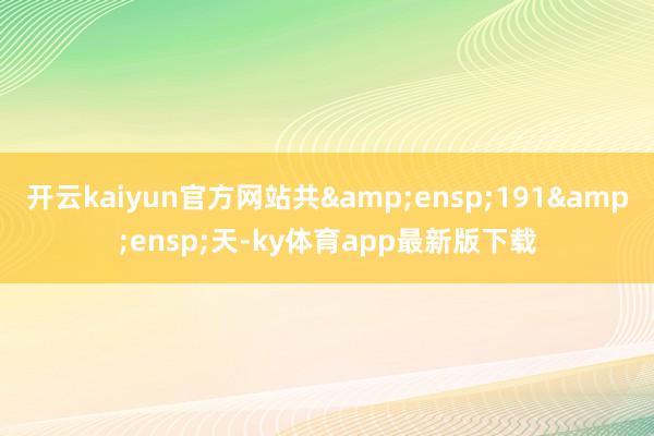 开云kaiyun官方网站共&ensp;191&ensp;天-ky体育app最新版下载