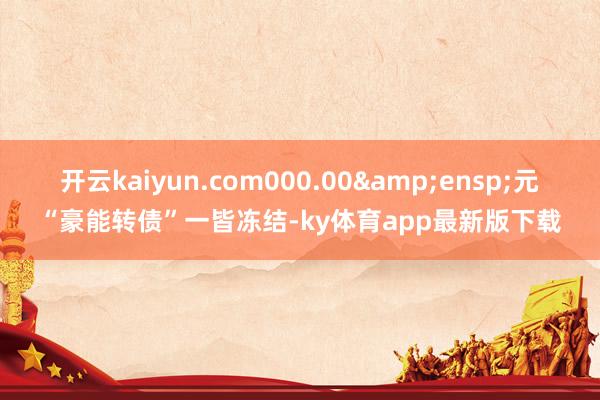 开云kaiyun.com000.00&ensp;元“豪能转债”一皆冻结-ky体育app最新版下载
