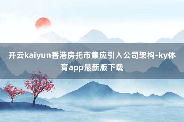 开云kaiyun香港房托市集应引入公司架构-ky体育app最新版下载
