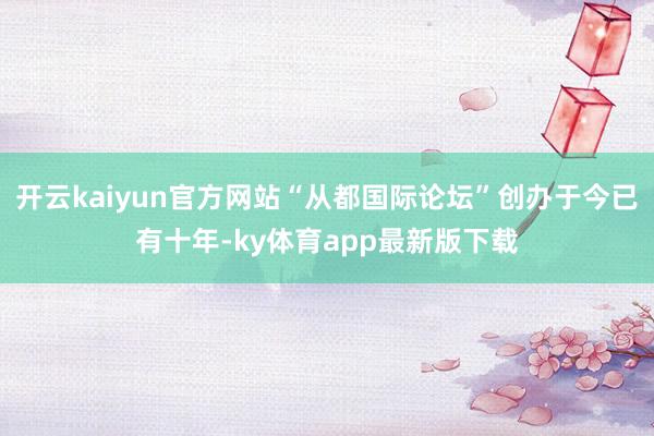 开云kaiyun官方网站“从都国际论坛”创办于今已有十年-ky体育app最新版下载
